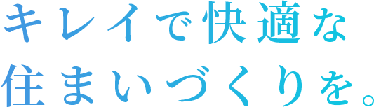 キレイで快適な 住まいづくりを。